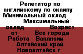 Репетитор по английскому по скайпу › Минимальный оклад ­ 25 000 › Максимальный оклад ­ 45 000 › Возраст от ­ 18 - Все города Работа » Вакансии   . Алтайский край,Новоалтайск г.